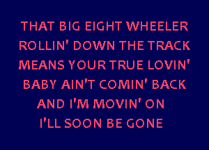 THAT BIG EIGHT WHEELER
ROLLIN' DOWN THE TRACK
MEANS YOURTRUE LOVIN'
BABY AIN'T COMIN' BACK
AND I'M MOVIN' ON
I'LL SOON BE GONE