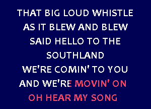 THAT BIG LOUD WHISTLE
AS IT BLEW AND BLEW
SAID HELLO TO THE
SOUTHLAND
WE'RE COMIN'TO YOU
AND WE'RE MOVIN' ON
OH HEAR MY SONG