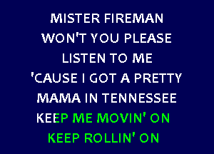 MISTER FIREMAN
WON'T YOU PLEASE
LISTEN TO ME
'CAUSE I GOT A PRETTY
MAMA IN TENNESSEE
KEEP ME MOVIN' ON

KEEP ROLLIN'ON l