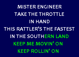 MISTER ENGINEER
TAKE THE THROTTLE
IN HAND
THIS RATTLER'S THE FASTEST
IN THE SOUTHERN LAND
KEEP ME MOVIN' ON
KEEP ROLLIN' ON