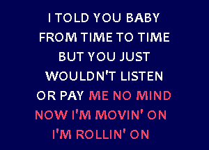 ITOLD YOU BABY
FROM TIME TO TIME
BUT YOU JUST

WOULDN'T LISTEN
OR PAY ME NO MIND
NOW I'M MOVIN' ON

I'M ROLLIN' ON