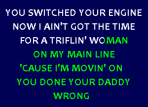 YOU SWITCHED YOUR ENGINE
NOW I AIN'T GOT THE TIME
FORATRIFLIN'WOMAN
ON MY MAIN LINE
'CAUSE I'M MOVIN' ON
YOU DONE YOUR DADDY
WRONG