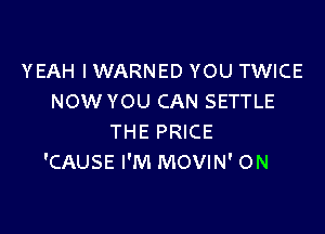 YEAH I WARNED YOU TWICE
NOWYOU CAN SETTLE

THE PRICE
'CAUSE I'M MOVIN' ON