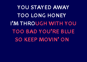 YOU STAYED AWAY
TOO LONG HONEY
I'M THROUGH WITH YOU

TOO BAD YOU'RE BLUE
SO KEEP MOVIN' ON