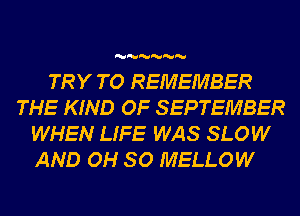 MMMMMM

TRY TO REMEMBER
THE KIND OF SEPTEMBER
WHEN LIFE WAS SLOW

AND 0H 80 MELLOW