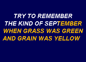 TRY TO REMEMBER
THE KIND OF SEPTEMBER
WHEN GRASS WAS GREEN

AND GRAIN WAS YELLOW
