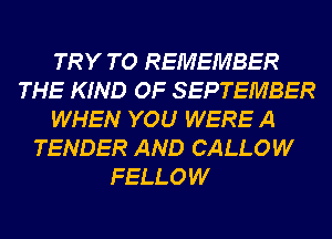 TRY TO REMEMBER
THE KIND OF SEPTEMBER
WHEN YOU WERE A
TENDER AND CALLOW

FELLOW