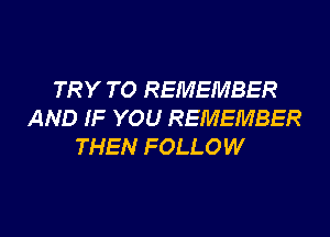 TRY TO REMEMBER
AND IF YOU REMEMBER
THEN FOLLOW