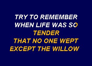 TRY TO REMEMBER
WHEN LIFE WAS SO
TENDER
THATNO ONE WEPT
EXCEPT THE WILLO W