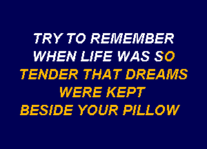 TRY TO REMEMBER
WHEN LIFE WAS 80
TENDER THAT DREAMS
WERE KEPT
BESIDE YOUR PILLOW