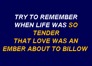 TRY TO REMEMBER
WHEN LIFE WAS 80
TENDER
THAT LOVE WAS AN
EMBER ABOUT T0 BILLOW