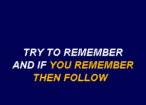 TRY TO REMEMBER
AND IF YOU REMEMBER
THEN FOLLOW