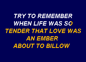TRY TO REMEMBER
WHEN LIFE WAS 80
TENDER THAT LOVE WAS
AN EMBER

ABOUT T0 BILLOW
