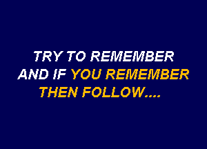 TRY TO REMEMBER
AND IF YOU REMEMBER
THEN FOLLOW....