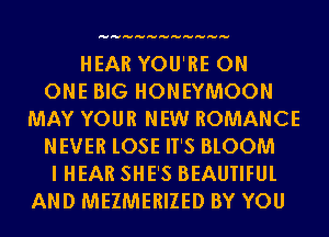 HEAR YOU'RE ON
ONE BIG HONEYMOON
MAY YOUR NEW ROMANCE
NEVER lOSE IT'S BLOOM
I HEAR SHE'S BEAUTIFUL
AND MEZMERIZED BY YOU
