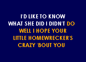 I'D lIKE TO KNOW
WHAT SHE DID I DIDN'T DO
WELL I HOPE YOUR
lITTlE HOMEWRECKER'S
CRAZY 'BOUT YOU