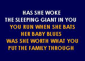 HAS SHE WOKE
THE SLEEPING GIANT IN YOU
YOU RUN WHEN SHE BATS
HER BABY BLUES
WAS SHE WORTH WHAT YOU
PUT THE FAMILY THROUGH