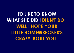 I'D lIKE TO KNOW
WHAT SHE DID I DIDN'T DO
WELL I HOPE YOUR
lITTlE HOMEWRECKER'S
CRAZY 'BOUT YOU