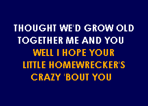 THOUGHT WE'D GROW OlD
TOGETHER ME AND YOU
WELL I HOPE YOUR
lIITlE HOMEWRECKER'S
CRAZY 'BOUT YOU