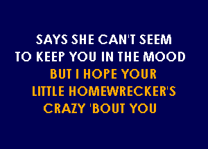 SAYS SHE CAN'T SEEM
TO KEEP YOU IN THE MOOD
BUT I HOPE YOUR
lIITlE HOMEWRECKER'S
CRAZY 'BOUT YOU