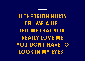 auavau

IFIHETRUTH HURIS
TELL ME AlIE
TEll ME THAT YOU

REALLY lOVE ME
YOU DON'T HAVE TO
lOOK IN MY EYES