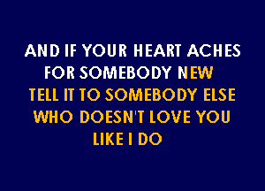 AND IF YOUR HEART ACHES
FOR SOMEBODY NEW
TEll IT TO SOMEBODY ELSE
WHO DOESN'T lOVE YOU

lIKE I DO