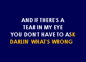 AND IF THERE'S A
IEAR IN MY EYE

YOU DON'T HAVE TO ASK
DARllN' WHAT'S WRONG