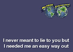 I never meant to lie to you but
I needed me an easy way out