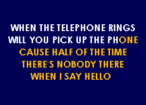 WHEN THE TELEPHONE RINGS
WILL YOU PICK UP THE PHONE
CAUSE HALF OF THE TIME
THERE'S NOBODY THERE
WHEN ISAY HELLO