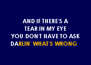 AND IF THERE'S A
IEAR IN MY EYE

YOU DON'T HAVE TO ASK
DARllN' WHAT'S WRONG