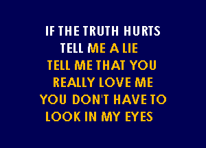 IF THE TRUTH HURTS
IEll ME A llE
TELL ME THAT YOU

REALLY lOVE ME
YOU DON'T HAVE TO
lOOK IN MY EYES