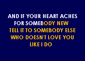 AND IF YOUR HEART ACHES
FOR SOMEBODY NEW
TEll IT TO SOMEBODY ELSE
WHO DOESN'T lOVE YOU

lIKE I DO