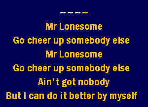 Mr Lonesome
Go cheer up somebody else
Mr Lonesome
Go cheer up somebody else
Ain't got nobody
But I can do it better by myself