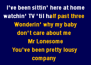 I've been sittin' here at home
watchin' TV 'til half past three
Wonderin' why my baby
don't care about me
Mr Lonesome
You've been pretty lousy
company