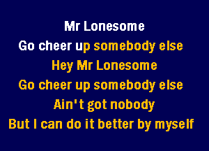 Mr Lonesome
Go cheer up somebody else
Hey Mr Lonesome
Go cheer up somebody else
Ain't got nobody
But I can do it better by myself