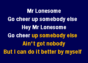 Mr Lonesome
Go cheer up somebody else
Hey Mr Lonesome
Go cheer up somebody else
Ain't got nobody
But I can do it better by myself