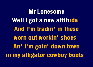 Mr Lonesome
Well I got a new attitude
And I'm tradin' in these
worn out workin' shoes
An' I'm goin' down town
in my alligator cowboy boots