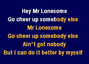 Hey Mr Lonesome
Go cheer up somebody else
Mr Lonesome
Go cheer up somebody else
Ain't got nobody
But I can do it better by myself