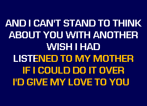 AND I CAN'T STAND TO THINK
ABOUT YOU WITH ANOTHER
WISH I HAD
LISTENED TO MY MOTHER
IF I COULD DO IT OVER

I'D GIVE MY LOVE TO YOU