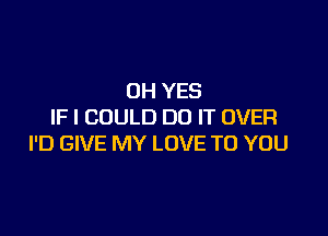 0H YES
IF I COULD DO IT OVER

I'D GIVE MY LOVE TO YOU