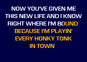 NOW YOU'VE GIVEN ME
THIS NEW LIFE AND I KNOW
RIGHT WHERE I'M BOUND
BECAUSE I'M PLAYIN'
EVERY HONKY TONK
IN TOWN