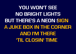 YOU WON'T SEE
NO BRIGHT LIGHTS
BUT THERE'S A NEON SIGN
A JUKE BOX IN THE CORNER
AND I'M THEFIE
'TIL CLOSIN' TIME