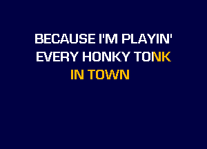 BECAUSE I'M PLAYIN'
EVERY HONKY TONK

IN TOWN