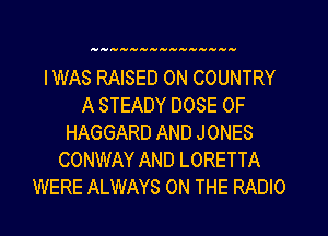 wuuuavavavauwwwwwmn

IWAS RAISED 0N COUNTRY
A STEADY DOSE OF
HAGGARD AND JONES
CONWAY AND LORETTA
WERE ALWAYS ON THE RADIO