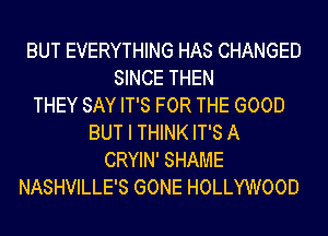 BUT EVERYTHING HAS CHANGED
SINCE THEN
THEY SAY IT'S FOR THE GOOD
BUT I THINK IT'S A
CRYIN' SHAME
NASHVILLE'S GONE HOLLYWOOD