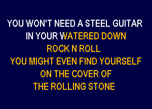 YOU WON'T NEED A STEEL GUITAR
IN YOUR WATERED DOWN
ROCK N ROLL
YOU MIGHT EVEN FIND YOURSELF
ON THE COVER OF
THE ROLLING STONE