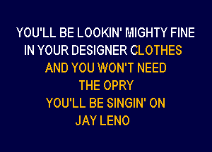 YOU'LL BE LOOKIN' MIGHTY FINE
IN YOUR DESIGNER CLOTHES
AND YOU WON'T NEED
THE OPRY
YOU'LL BE SINGIN' 0N
JAY LENO