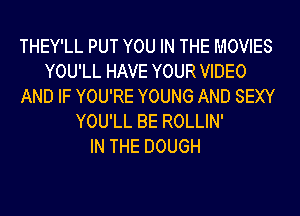 THEY'LL PUT YOU IN THE MOVIES
YOU'LL HAVE YOUR VIDEO
AND IF YOU'RE YOUNG AND SEXY
YOU'LL BE ROLLIN'

IN THE DOUGH