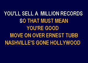 YOU'LL SELL A MILLION RECORDS
SO THAT MUST MEAN
YOU'RE GOOD
MOVE 0N OVER ERNEST TUBB
NASHVILLE'S GONE HOLLYWOOD