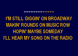 I'M STILL GIGGIN' 0N BROADWAY
MAKIN' ROUNDS 0N MUSIC ROW
HOPIN' MAYBE SOMEDAY
I'LL HEAR MY SONG ON THE RADIO